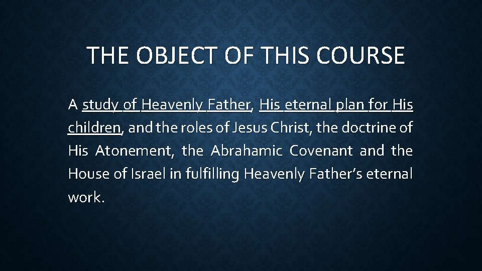 THE OBJECT OF THIS COURSE A study of Heavenly Father, His eternal plan for