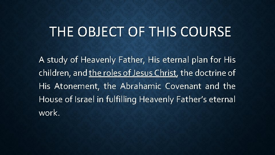 THE OBJECT OF THIS COURSE A study of Heavenly Father, His eternal plan for