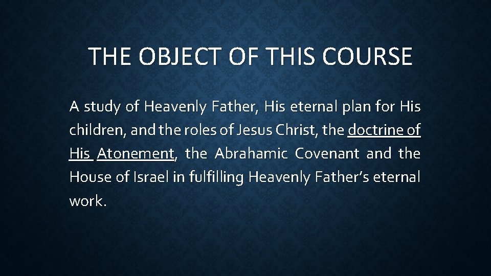 THE OBJECT OF THIS COURSE A study of Heavenly Father, His eternal plan for
