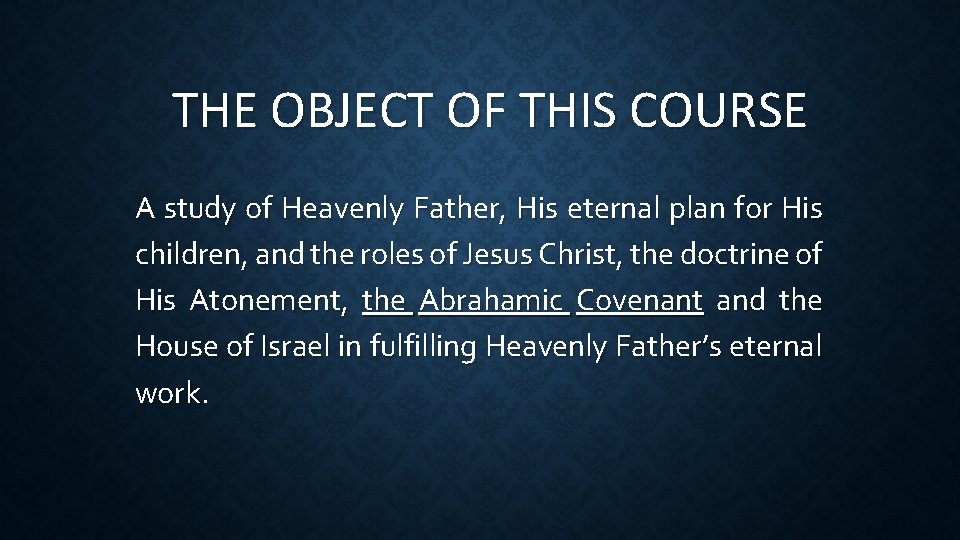THE OBJECT OF THIS COURSE A study of Heavenly Father, His eternal plan for