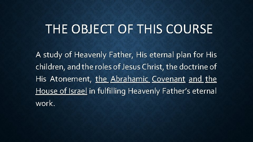 THE OBJECT OF THIS COURSE A study of Heavenly Father, His eternal plan for