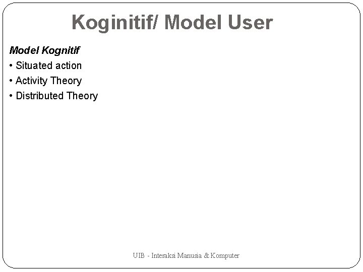 Koginitif/ Model User Model Kognitif • Situated action • Activity Theory • Distributed Theory