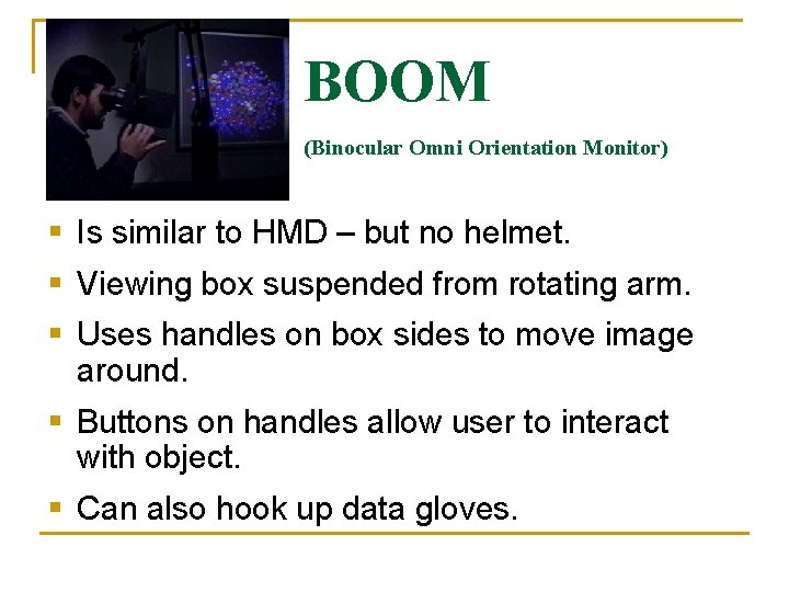 BOOM (Binocular Omni Orientation Monitor) § Is similar to HMD – but no helmet. BOOM (Binocular Omni Orientation Monitor) § Is similar to HMD – but no helmet.