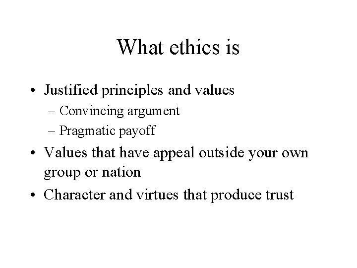 What ethics is • Justified principles and values – Convincing argument – Pragmatic payoff