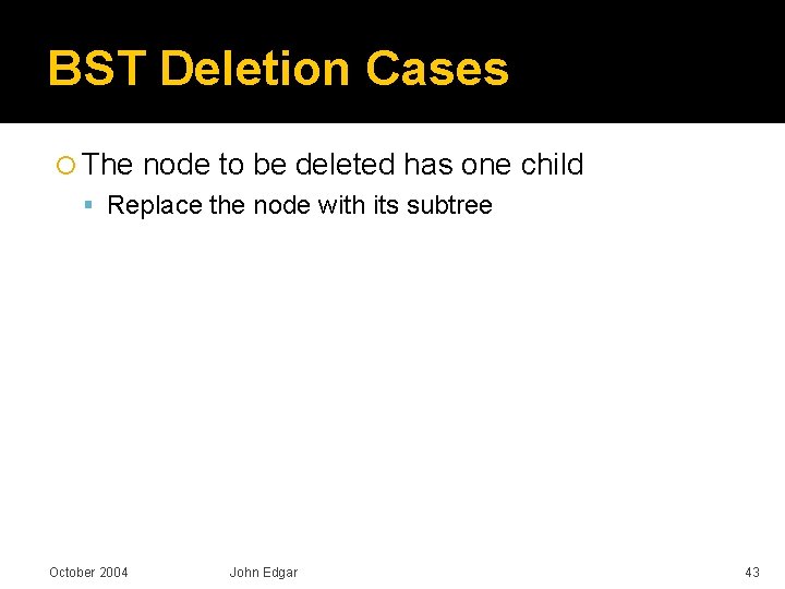 BST Deletion Cases The node to be deleted has one child Replace the node