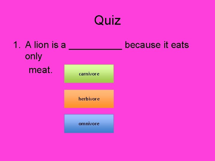 Quiz 1. A lion is a _____ because it eats only meat. carnivore herbivore