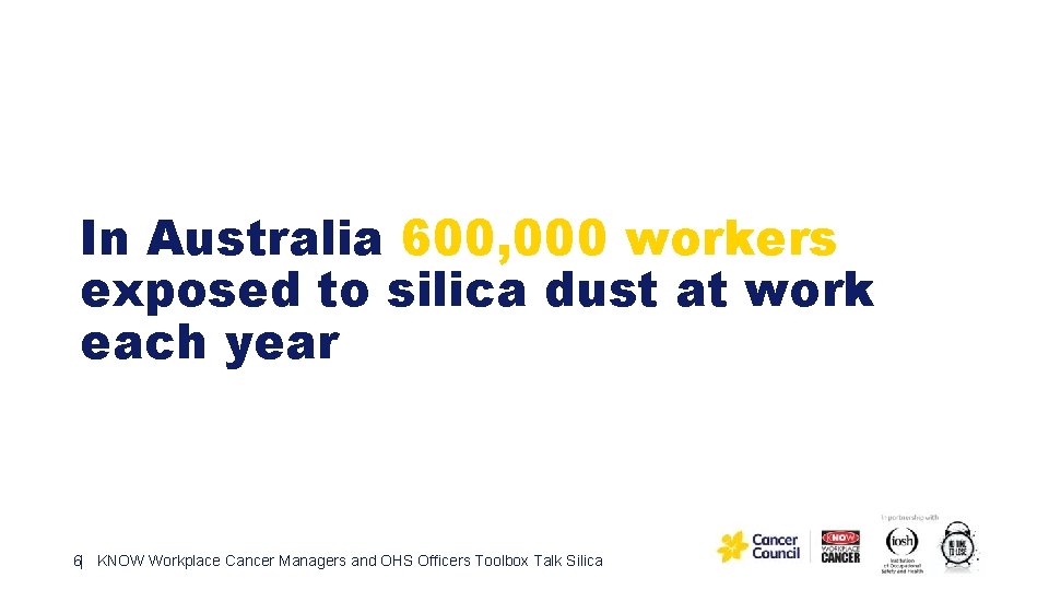 In Australia 600, 000 workers exposed to silica dust at work each year 6|