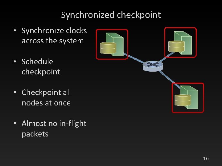 Synchronized checkpoint • Synchronize clocks across the system • Schedule checkpoint • Checkpoint all