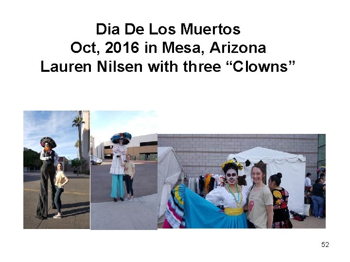 Dia De Los Muertos Oct, 2016 in Mesa, Arizona Lauren Nilsen with three “Clowns”