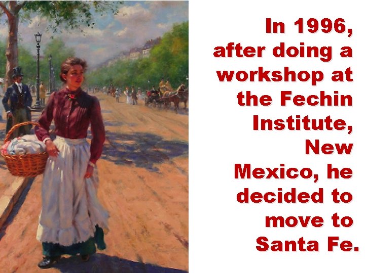 In 1996, after doing a workshop at the Fechin Institute, New Mexico, he decided