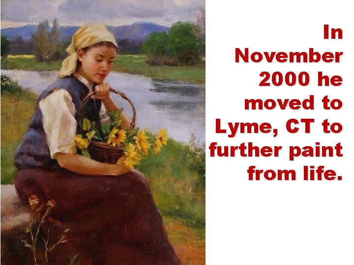In November 2000 he moved to Lyme, CT to further paint from life. 