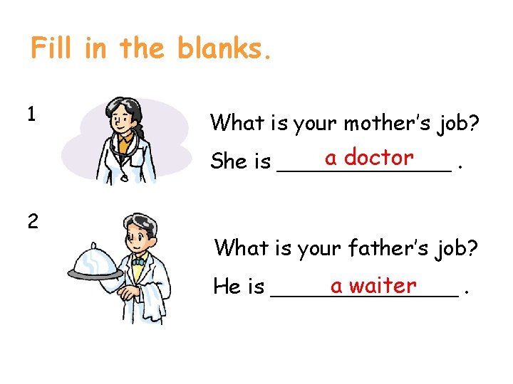 Fill in the blanks. 1 What is your mother’s job? a doctor She is