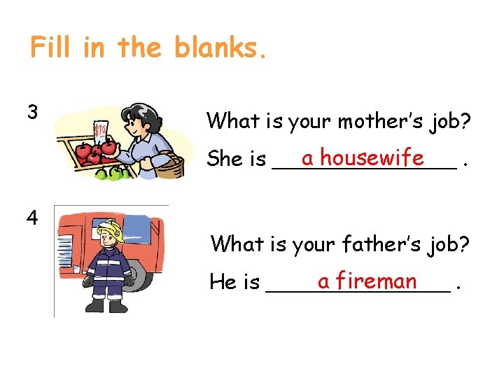 Fill in the blanks. 3 What is your mother’s job? a housewife She is