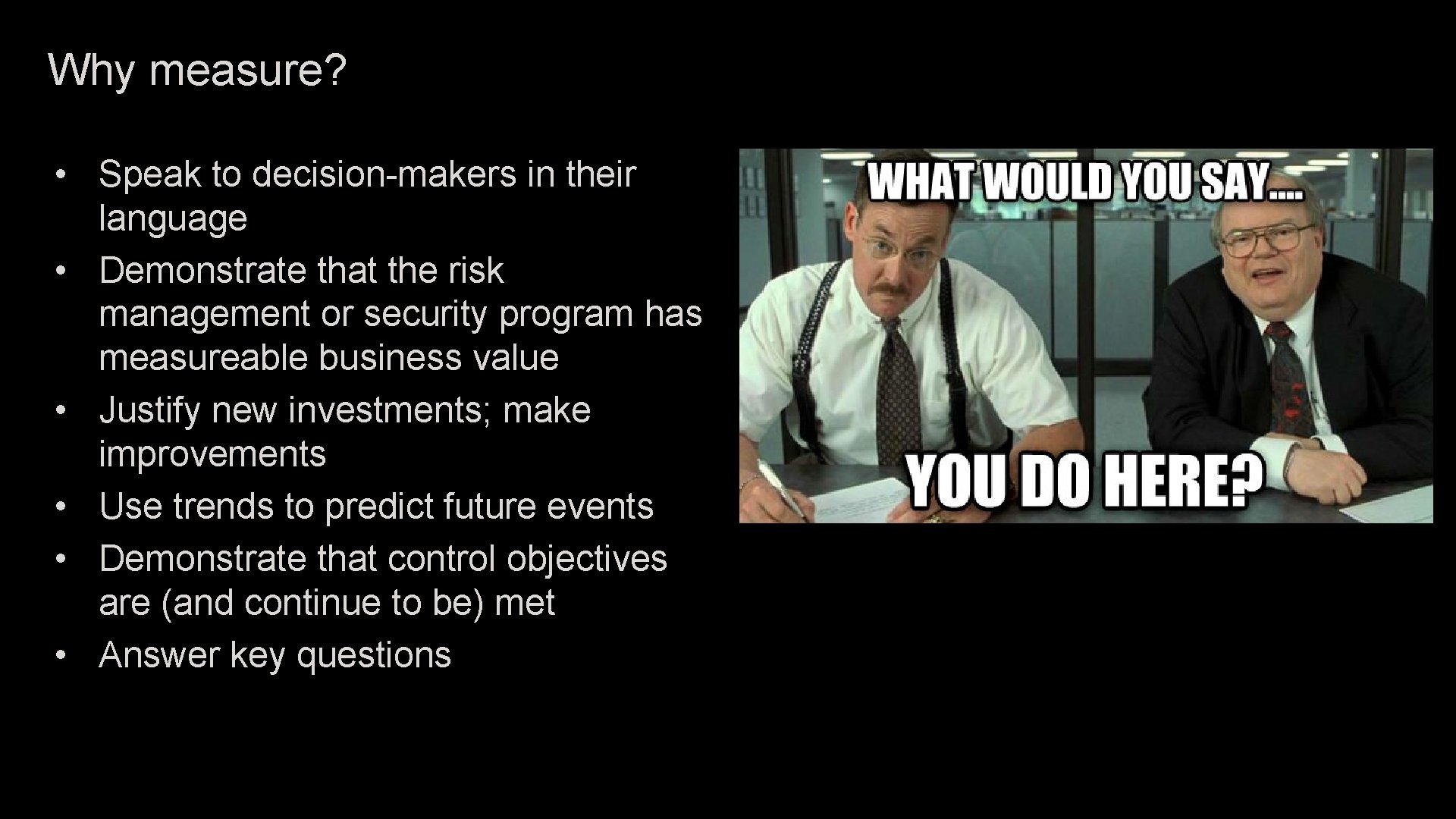 Why measure? • Speak to decision-makers in their language • Demonstrate that the risk