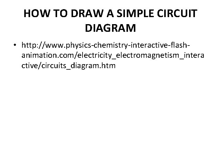 HOW TO DRAW A SIMPLE CIRCUIT DIAGRAM • http: //www. physics-chemistry-interactive-flashanimation. com/electricity_electromagnetism_intera ctive/circuits_diagram. htm