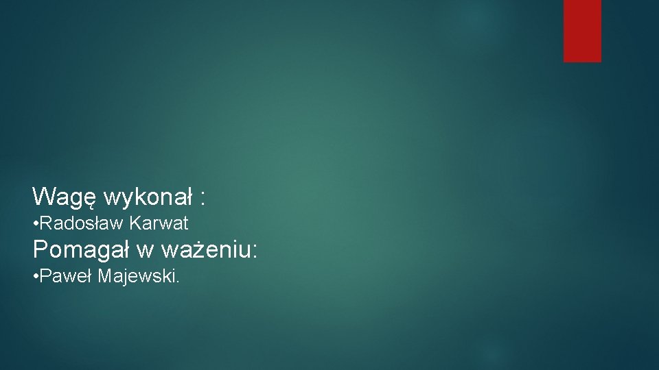 Wagę wykonał : • Radosław Karwat Pomagał w ważeniu: • Paweł Majewski. 