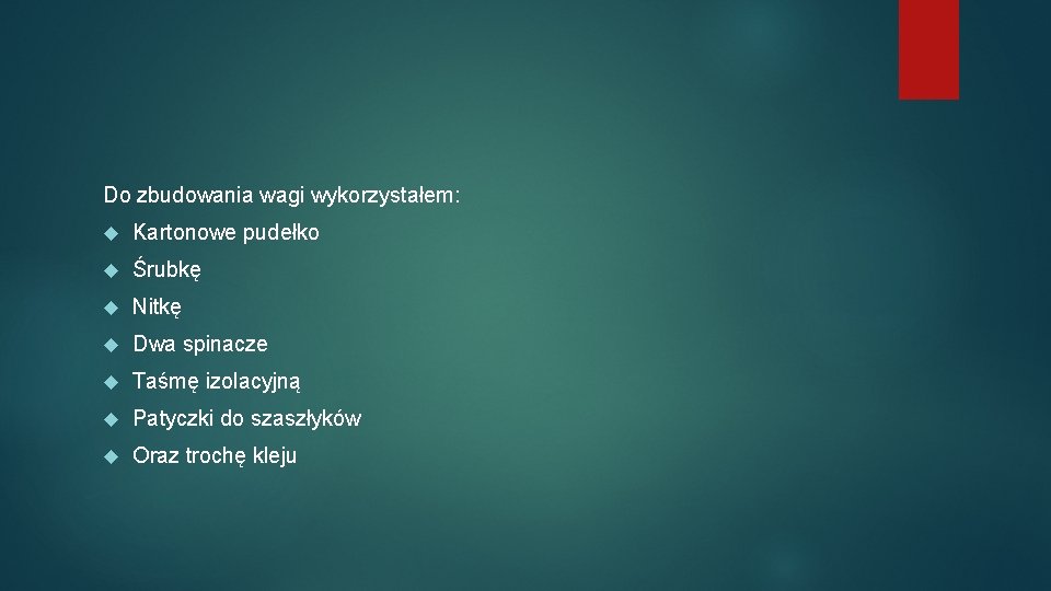 Do zbudowania wagi wykorzystałem: Kartonowe pudełko Śrubkę Nitkę Dwa spinacze Taśmę izolacyjną Patyczki do