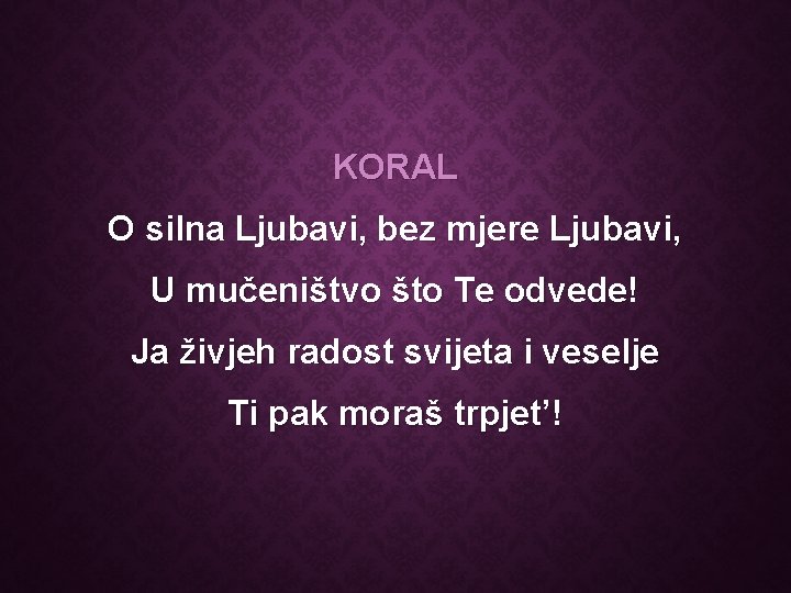 KORAL O silna Ljubavi, bez mjere Ljubavi, U mučeništvo što Te odvede! Ja živjeh