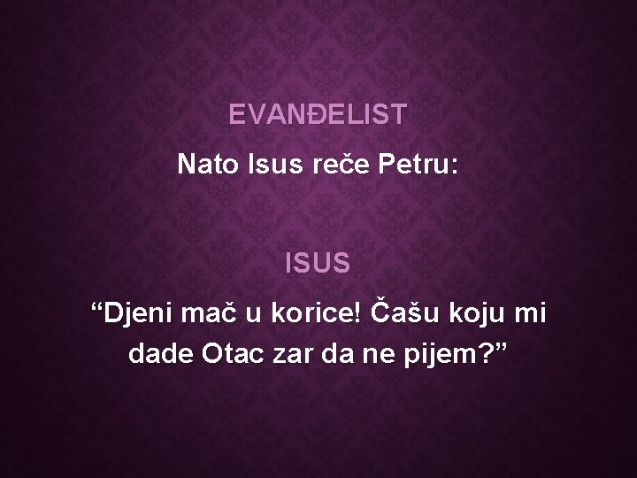 EVANĐELIST Nato Isus reče Petru: ISUS “Djeni mač u korice! Čašu koju mi dade