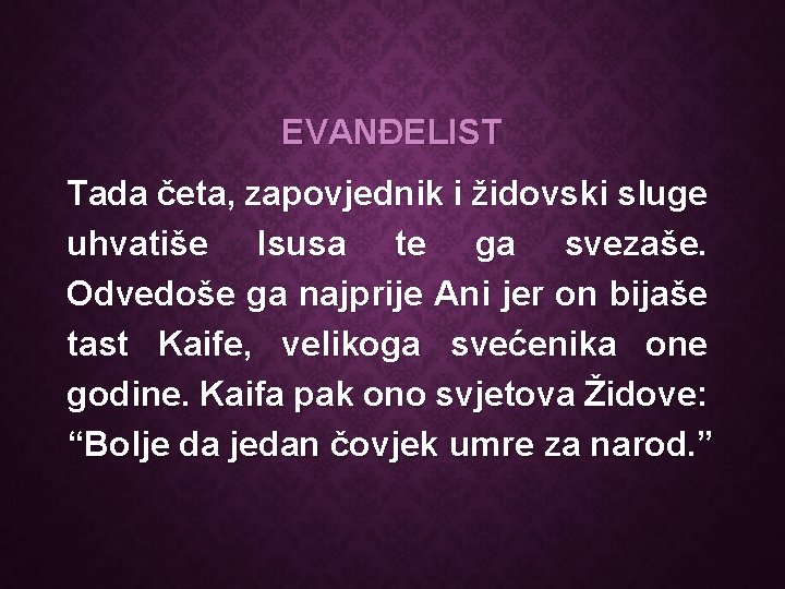 EVANĐELIST Tada četa, zapovjednik i židovski sluge uhvatiše Isusa te ga svezaše. Odvedoše ga