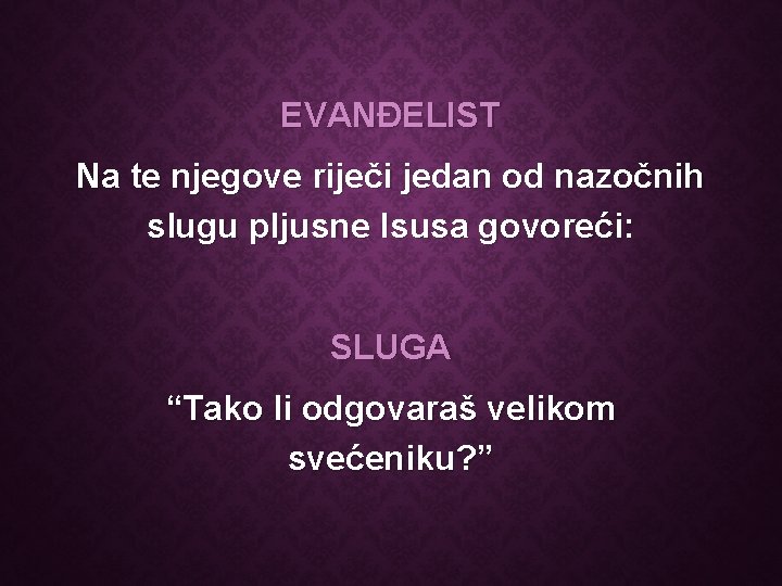 EVANĐELIST Na te njegove riječi jedan od nazočnih slugu pljusne Isusa govoreći: SLUGA “Tako