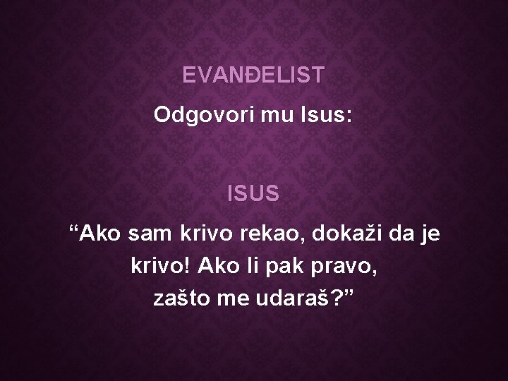 EVANĐELIST Odgovori mu Isus: ISUS “Ako sam krivo rekao, dokaži da je krivo! Ako