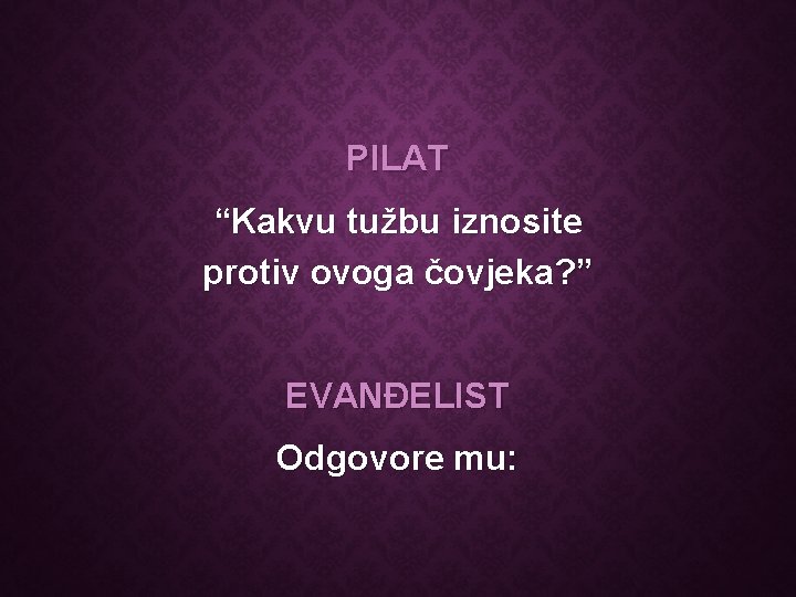 PILAT “Kakvu tužbu iznosite protiv ovoga čovjeka? ” EVANĐELIST Odgovore mu: 