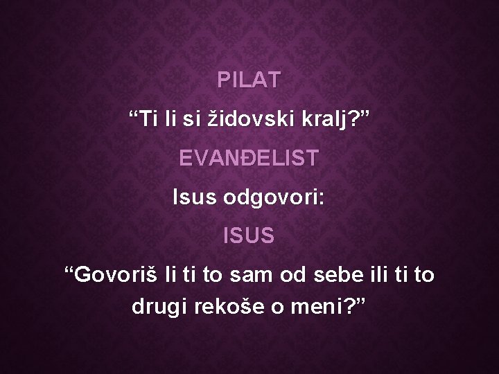 PILAT “Ti li si židovski kralj? ” EVANĐELIST Isus odgovori: ISUS “Govoriš li ti