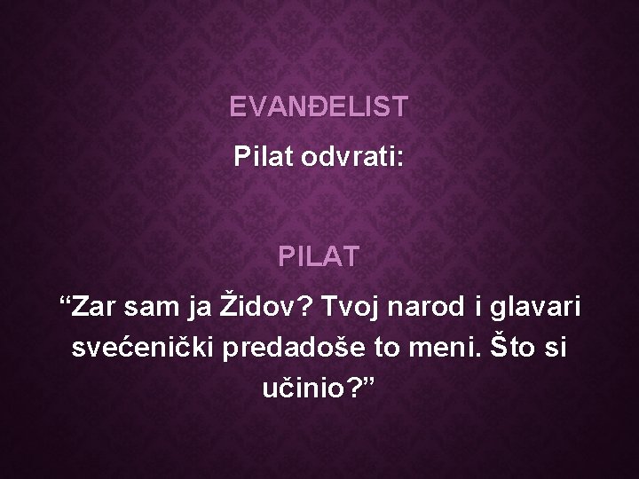 EVANĐELIST Pilat odvrati: PILAT “Zar sam ja Židov? Tvoj narod i glavari svećenički predadoše