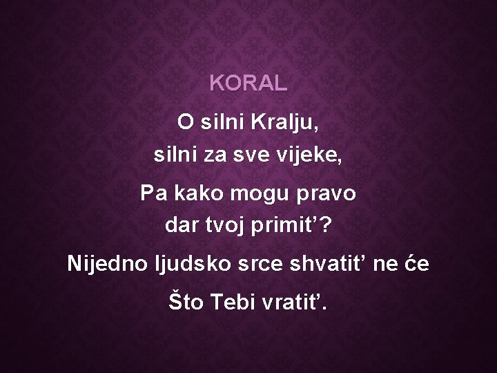 KORAL O silni Kralju, silni za sve vijeke, Pa kako mogu pravo dar tvoj