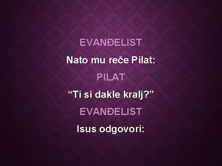 EVANĐELIST Nato mu reče Pilat: PILAT “Ti si dakle kralj? ” EVANĐELIST Isus odgovori: