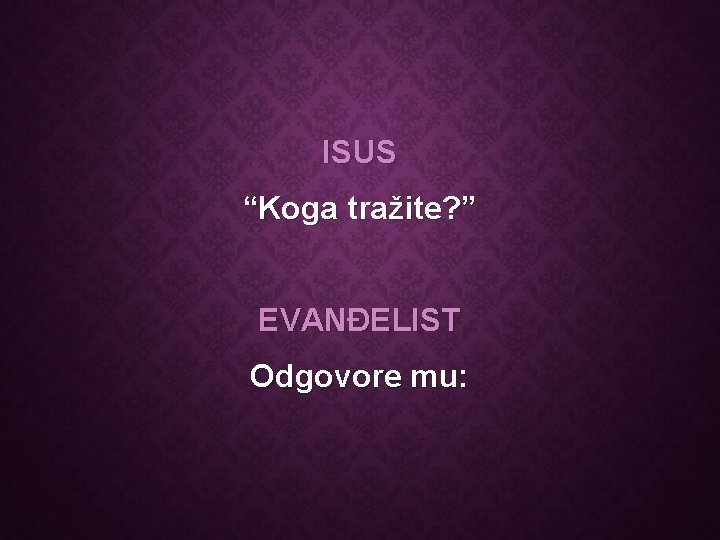 ISUS “Koga tražite? ” EVANĐELIST Odgovore mu: 