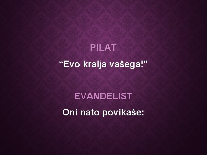 PILAT “Evo kralja vašega!” EVANĐELIST Oni nato povikaše: 