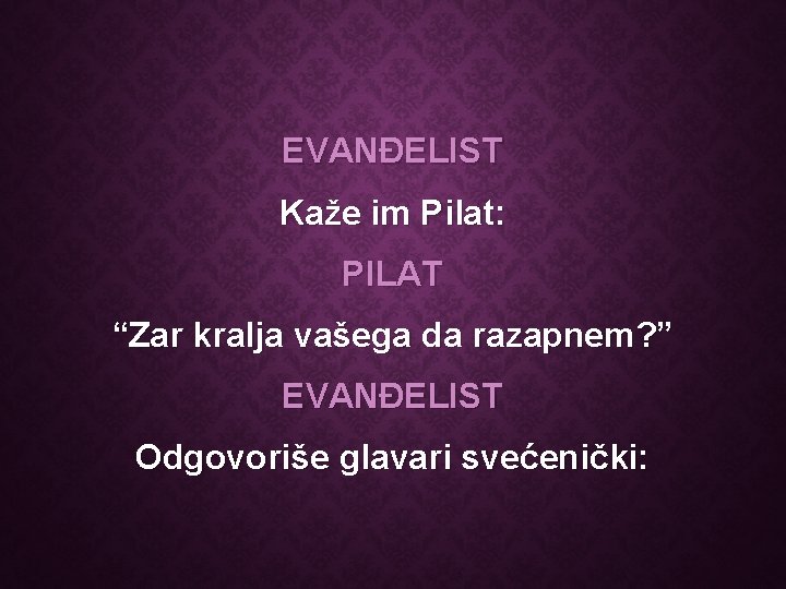 EVANĐELIST Kaže im Pilat: PILAT “Zar kralja vašega da razapnem? ” EVANĐELIST Odgovoriše glavari