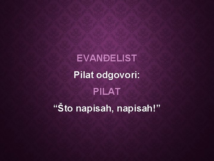 EVANĐELIST Pilat odgovori: PILAT “Što napisah, napisah!” 