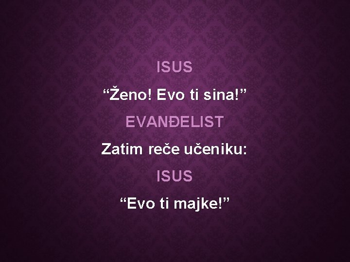 ISUS “Ženo! Evo ti sina!” EVANĐELIST Zatim reče učeniku: ISUS “Evo ti majke!” 