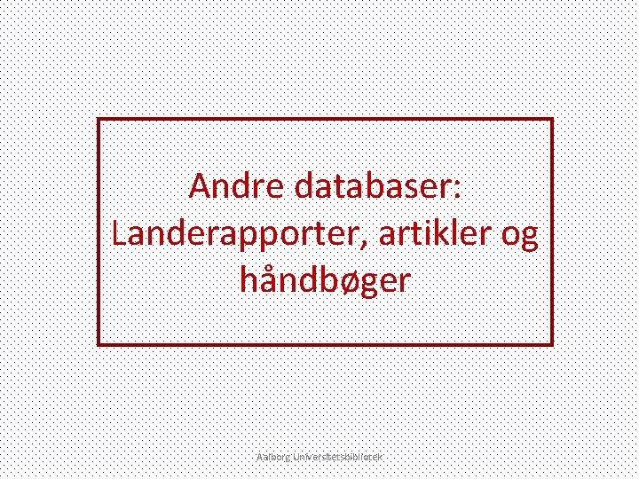 Andre databaser: Landerapporter, artikler og håndbøger Aalborg Universitetsbibliotek 