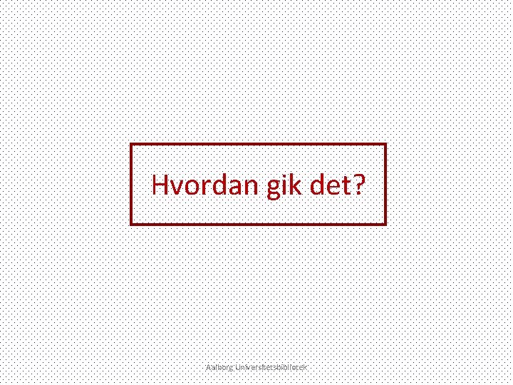 Hvordan gik det? Aalborg Universitetsbibliotek 