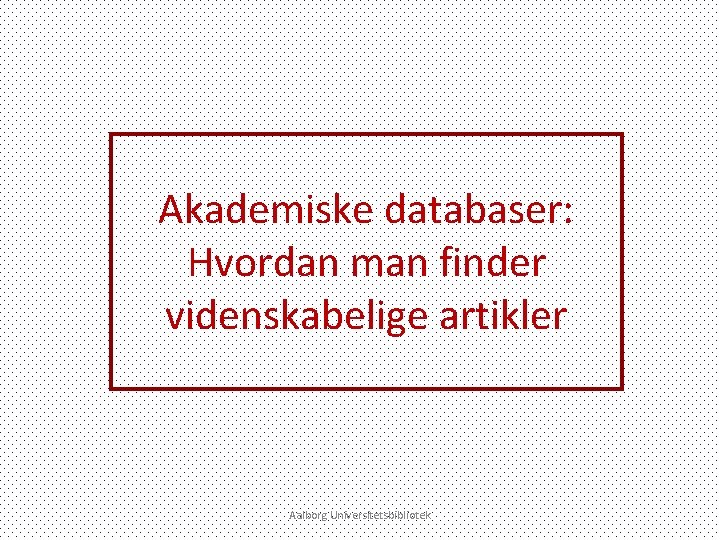 Akademiske databaser: Hvordan man finder videnskabelige artikler Aalborg Universitetsbibliotek 