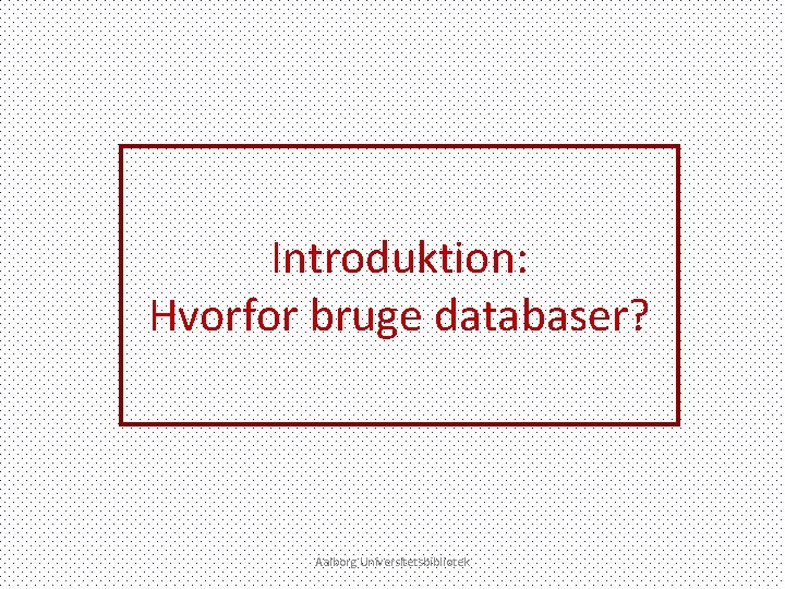 Introduktion: Hvorfor bruge databaser? Aalborg Universitetsbibliotek 