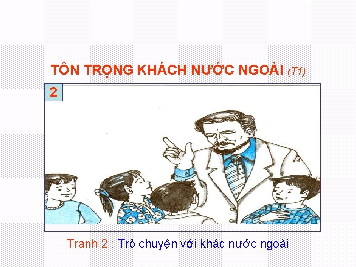 TÔN TRỌNG KHÁCH NƯỚC NGOÀI (T 1) 2 Tranh 2 : Trò chuyện với