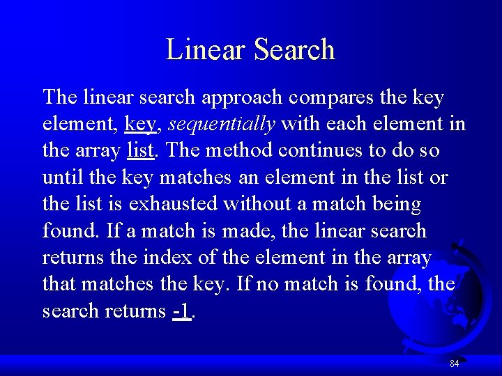 Linear Search The linear search approach compares the key element, key, sequentially with each