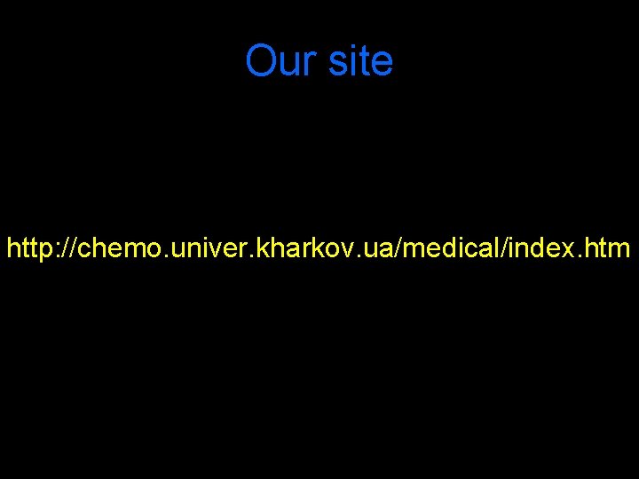 Our site http: //chemo. univer. kharkov. ua/medical/index. htm Our site http: //chemo. univer. kharkov. ua/medical/index. htm