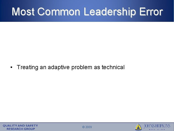 Most Common Leadership Error • Treating an adaptive problem as technical © 2009 