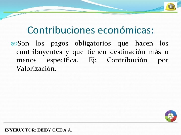 Contribuciones económicas: Son los pagos obligatorios que hacen los contribuyentes y que tienen destinación