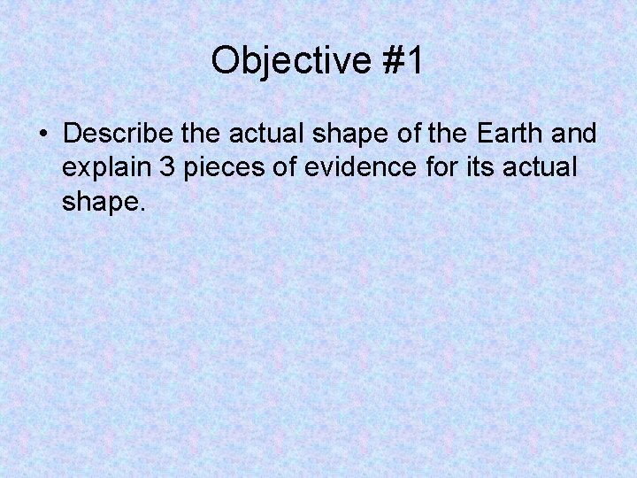 Objective #1 • Describe the actual shape of the Earth and explain 3 pieces