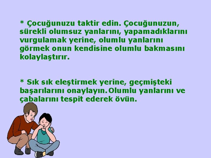 * Çocuğunuzu taktir edin. Çocuğunuzun, sürekli olumsuz yanlarını, yapamadıklarını vurgulamak yerine, olumlu yanlarını görmek