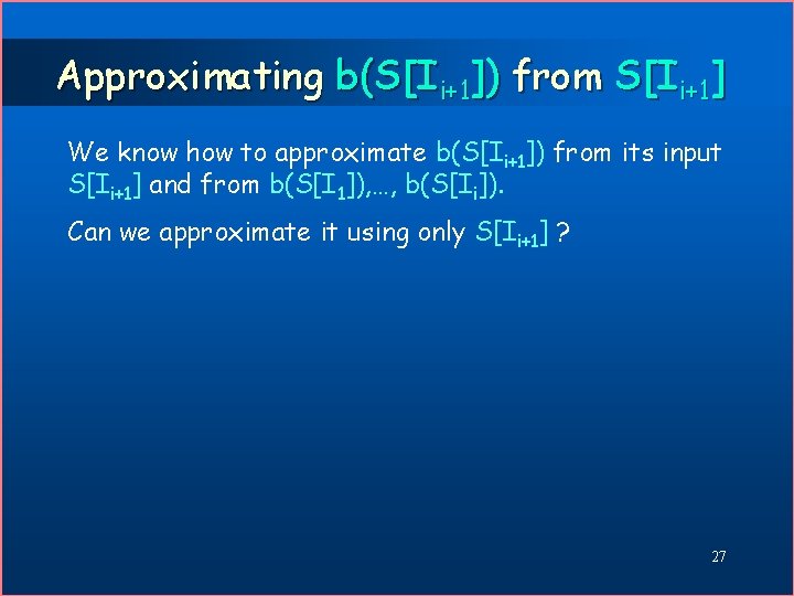 Approximating b(S[Ii+1]) from S[Ii+1] We know how to approximate b(S[Ii+1]) from its input S[Ii+1]