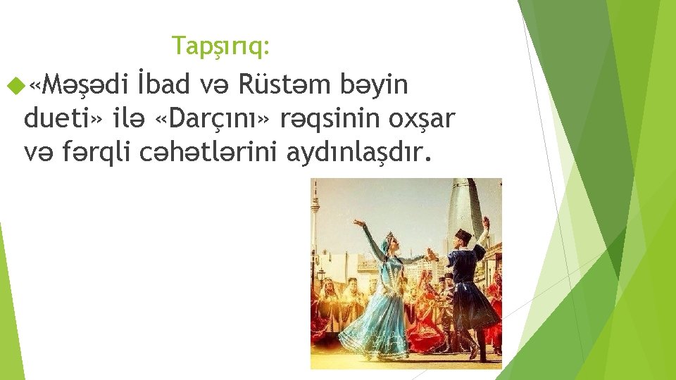 Tapşırıq: «Mәşәdi İbad vә Rüstәm bәyin dueti» ilә «Darçını» rәqsinin oxşar vә fәrqli cәhәtlәrini