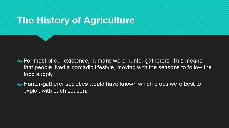 The History of Agriculture For most of our existence, humans were hunter-gatherers. This means